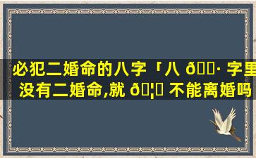 必犯二婚命的八字「八 🌷 字里没有二婚命,就 🦍 不能离婚吗」